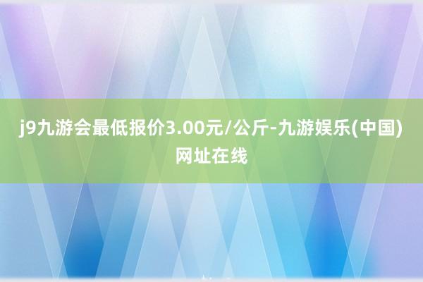 j9九游会最低报价3.00元/公斤-九游娱乐(中国)网址在线