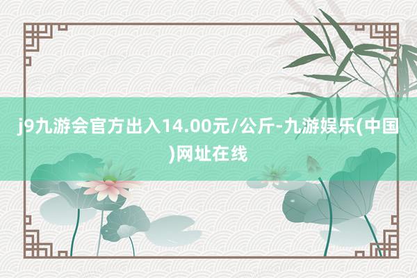 j9九游会官方出入14.00元/公斤-九游娱乐(中国)网址在线