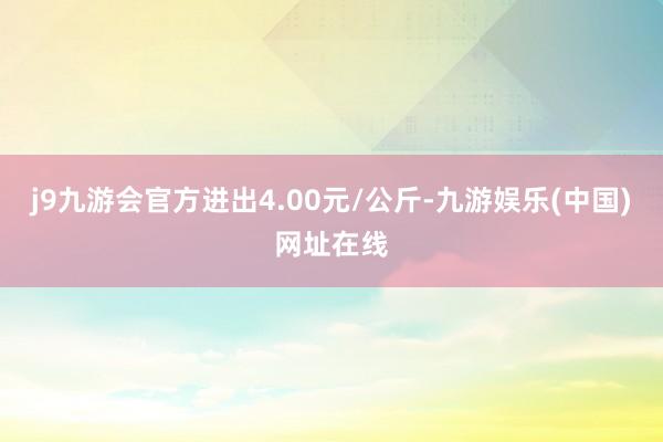 j9九游会官方进出4.00元/公斤-九游娱乐(中国)网址在线