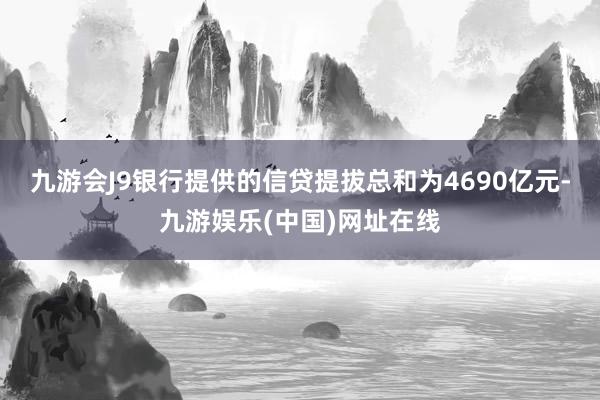 九游会J9银行提供的信贷提拔总和为4690亿元-九游娱乐(中国)网址在线