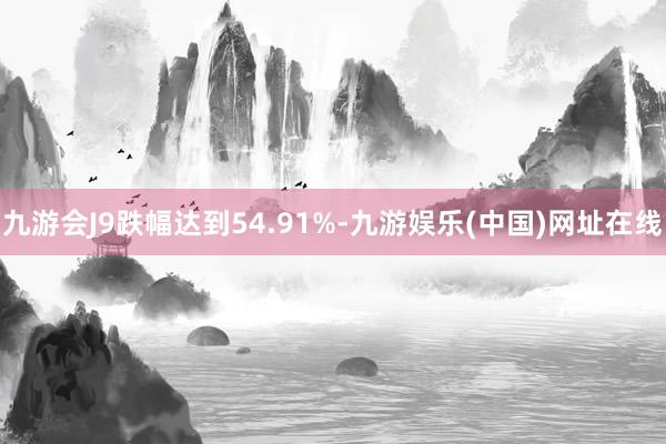 九游会J9跌幅达到54.91%-九游娱乐(中国)网址在线