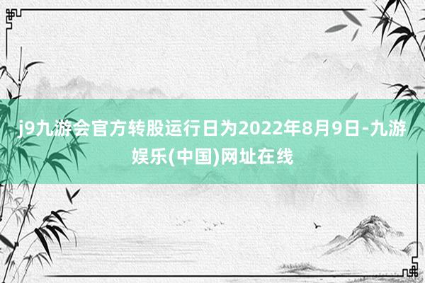 j9九游会官方转股运行日为2022年8月9日-九游娱乐(中国)网址在线