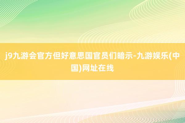 j9九游会官方但好意思国官员们暗示-九游娱乐(中国)网址在线