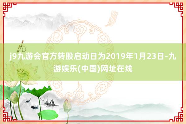 j9九游会官方转股启动日为2019年1月23日-九游娱乐(中国)网址在线