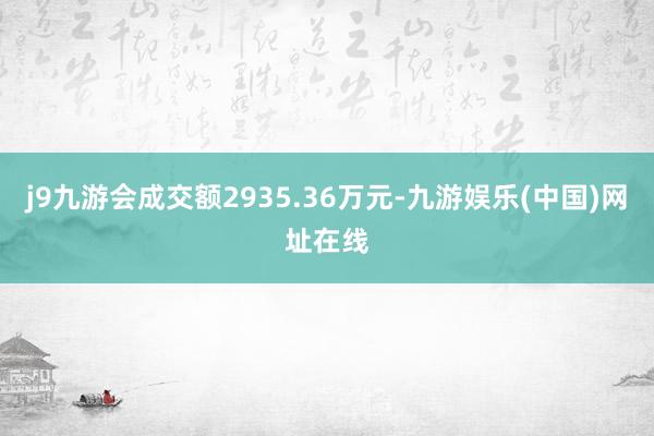 j9九游会成交额2935.36万元-九游娱乐(中国)网址在线