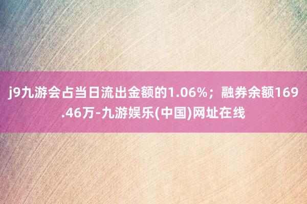 j9九游会占当日流出金额的1.06%；融券余额169.46万-九游娱乐(中国)网址在线