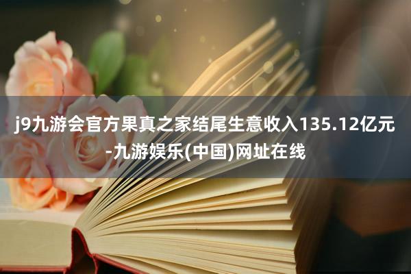 j9九游会官方果真之家结尾生意收入135.12亿元-九游娱乐(中国)网址在线