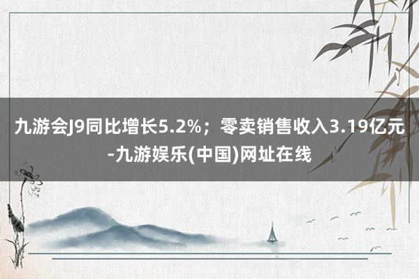 九游会J9同比增长5.2%；零卖销售收入3.19亿元-九游娱乐(中国)网址在线