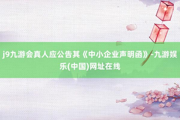 j9九游会真人应公告其《中小企业声明函》-九游娱乐(中国)网址在线