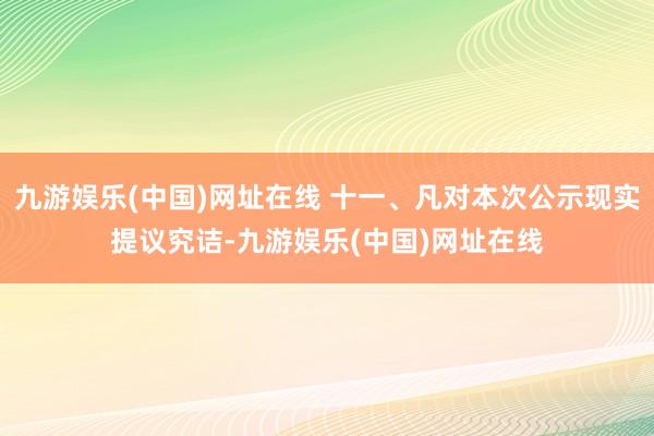 九游娱乐(中国)网址在线 十一、凡对本次公示现实提议究诘-九游娱乐(中国)网址在线