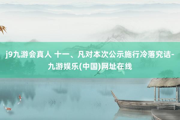 j9九游会真人 十一、凡对本次公示施行冷落究诘-九游娱乐(中国)网址在线