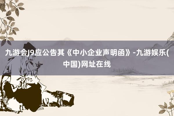 九游会J9应公告其《中小企业声明函》-九游娱乐(中国)网址在线