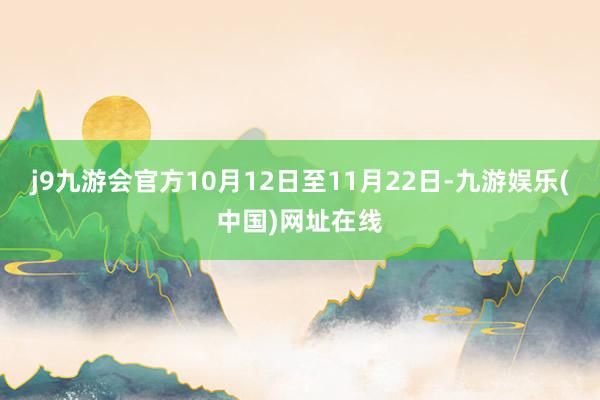 j9九游会官方10月12日至11月22日-九游娱乐(中国)网址在线