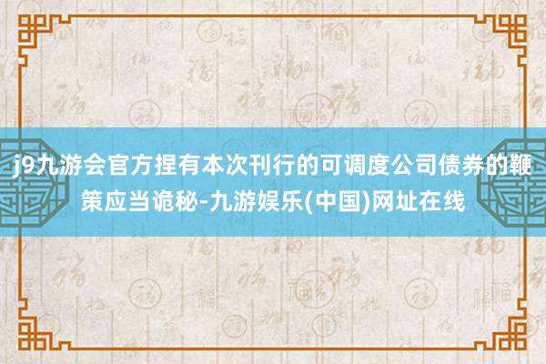 j9九游会官方捏有本次刊行的可调度公司债券的鞭策应当诡秘-九游娱乐(中国)网址在线