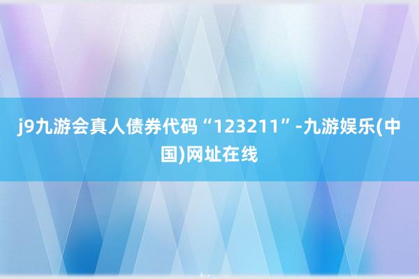 j9九游会真人债券代码“123211”-九游娱乐(中国)网址在线