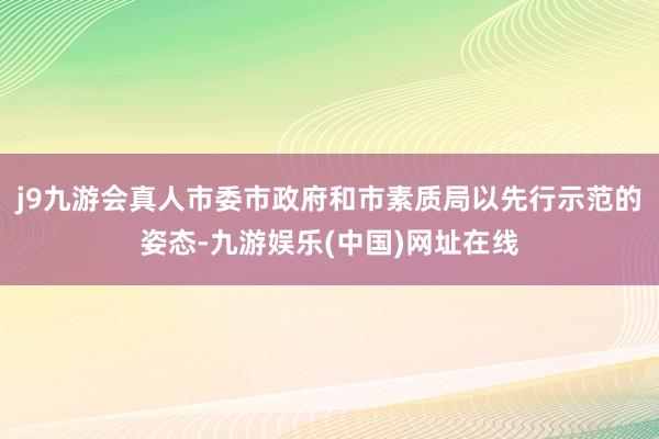 j9九游会真人市委市政府和市素质局以先行示范的姿态-九游娱乐(中国)网址在线