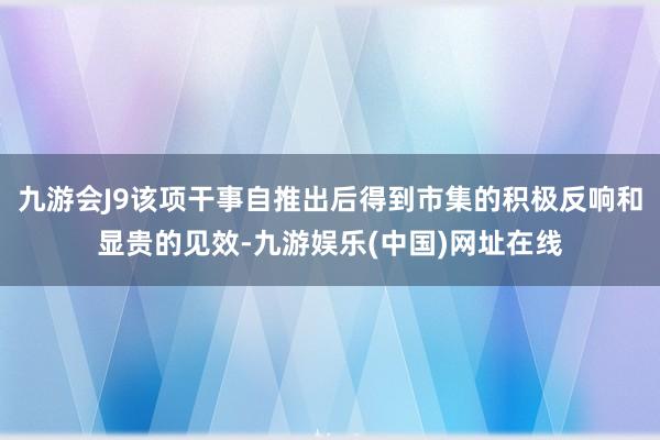 九游会J9该项干事自推出后得到市集的积极反响和显贵的见效-九游娱乐(中国)网址在线