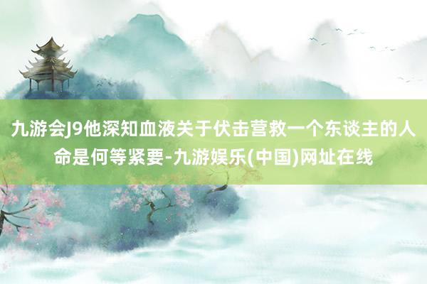 九游会J9他深知血液关于伏击营救一个东谈主的人命是何等紧要-九游娱乐(中国)网址在线