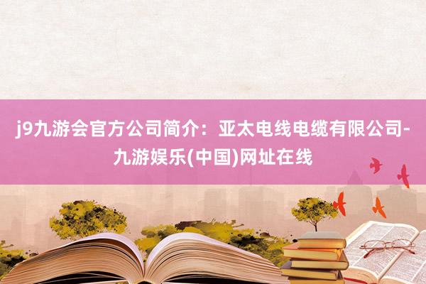 j9九游会官方公司简介：亚太电线电缆有限公司-九游娱乐(中国)网址在线