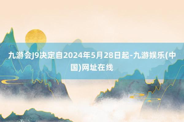 九游会J9决定自2024年5月28日起-九游娱乐(中国)网址在线