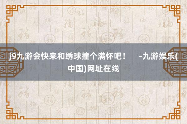 j9九游会快来和绣球撞个满怀吧！    -九游娱乐(中国)网址在线