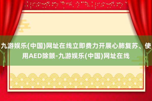 九游娱乐(中国)网址在线立即费力开展心肺复苏、使用AED除颤-九游娱乐(中国)网址在线