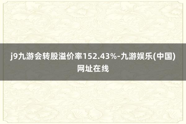 j9九游会转股溢价率152.43%-九游娱乐(中国)网址在线