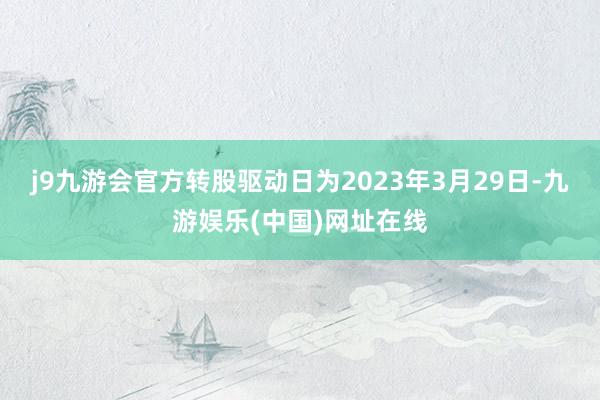 j9九游会官方转股驱动日为2023年3月29日-九游娱乐(中国)网址在线