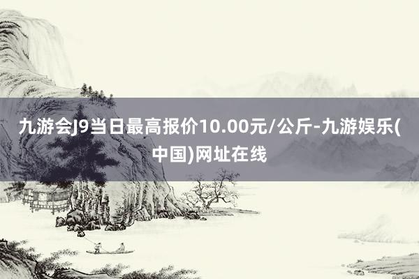 九游会J9当日最高报价10.00元/公斤-九游娱乐(中国)网址在线