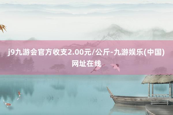 j9九游会官方收支2.00元/公斤-九游娱乐(中国)网址在线