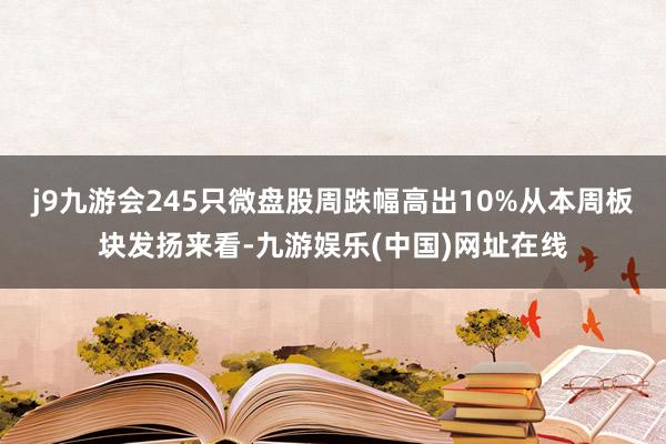 j9九游会245只微盘股周跌幅高出10%从本周板块发扬来看-九游娱乐(中国)网址在线