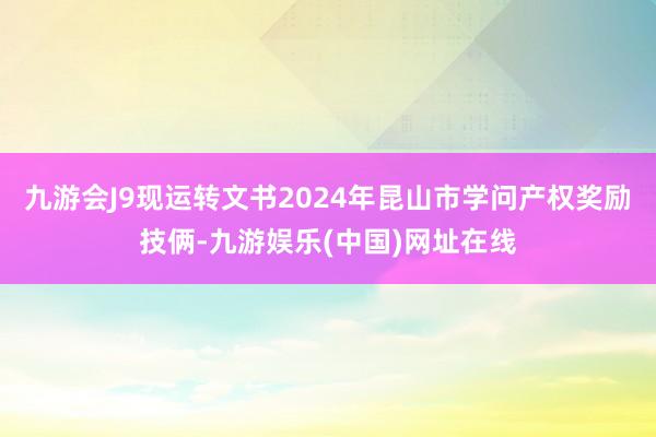 九游会J9现运转文书2024年昆山市学问产权奖励技俩-九游娱乐(中国)网址在线