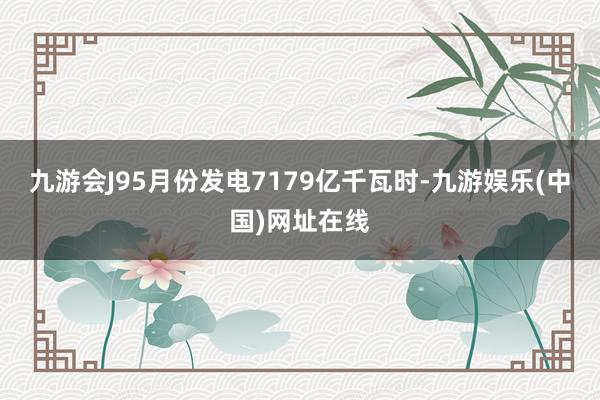 九游会J95月份发电7179亿千瓦时-九游娱乐(中国)网址在线