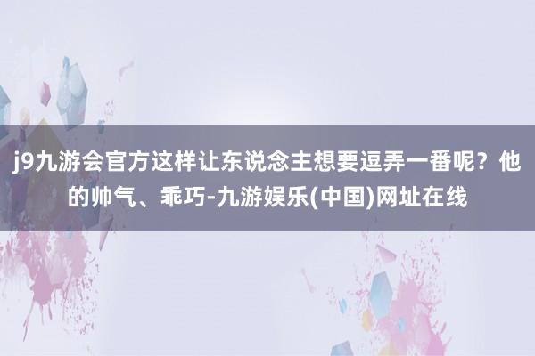 j9九游会官方这样让东说念主想要逗弄一番呢？他的帅气、乖巧-九游娱乐(中国)网址在线