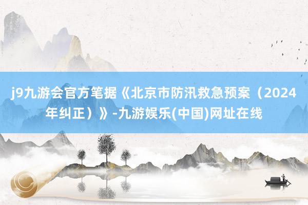 j9九游会官方笔据《北京市防汛救急预案（2024年纠正）》-九游娱乐(中国)网址在线