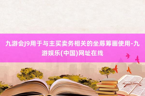 九游会J9用于与主买卖务相关的坐蓐筹画使用-九游娱乐(中国)网址在线