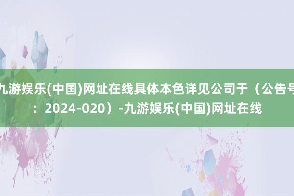 九游娱乐(中国)网址在线具体本色详见公司于（公告号：2024-020）-九游娱乐(中国)网址在线