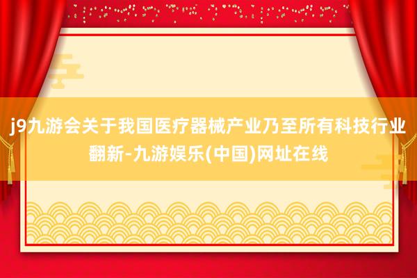 j9九游会关于我国医疗器械产业乃至所有科技行业翻新-九游娱乐(中国)网址在线