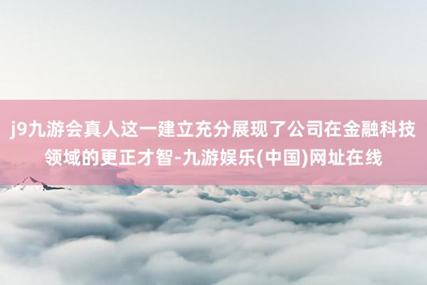 j9九游会真人这一建立充分展现了公司在金融科技领域的更正才智-九游娱乐(中国)网址在线