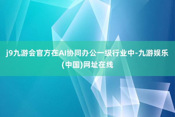 j9九游会官方在AI协同办公一级行业中-九游娱乐(中国)网址在线