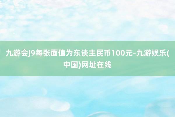 九游会J9每张面值为东谈主民币100元-九游娱乐(中国)网址在线