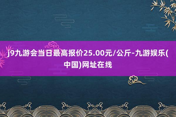 j9九游会当日最高报价25.00元/公斤-九游娱乐(中国)网址在线