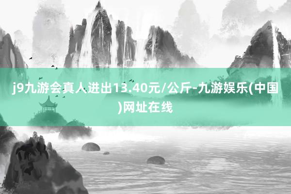 j9九游会真人进出13.40元/公斤-九游娱乐(中国)网址在线