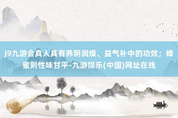 j9九游会真人具有养阴润燥、益气补中的功效；蜂蜜则性味甘平-九游娱乐(中国)网址在线