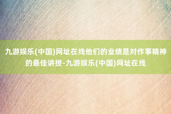 九游娱乐(中国)网址在线他们的业绩是对作事精神的最佳讲授-九游娱乐(中国)网址在线