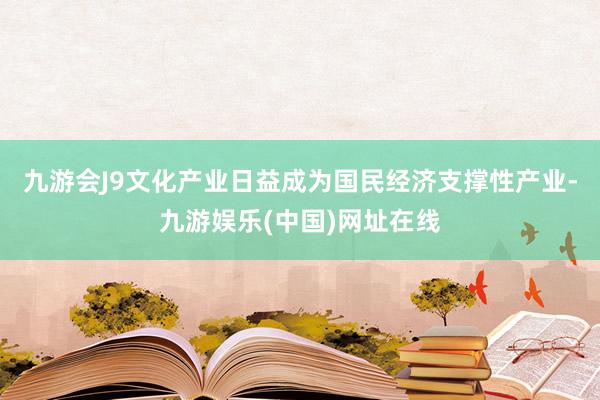 九游会J9文化产业日益成为国民经济支撑性产业-九游娱乐(中国)网址在线