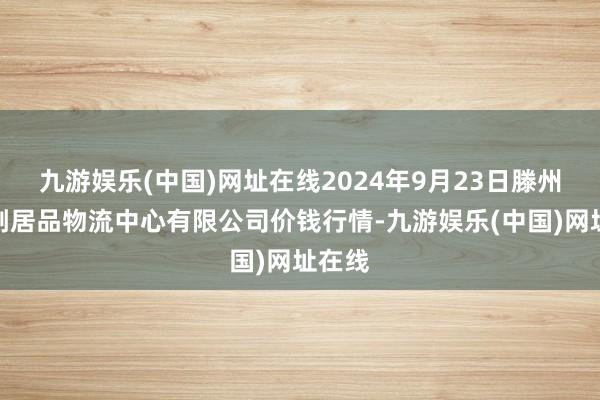 九游娱乐(中国)网址在线2024年9月23日滕州市农副居品物流中心有限公司价钱行情-九游娱乐(中国)网址在线