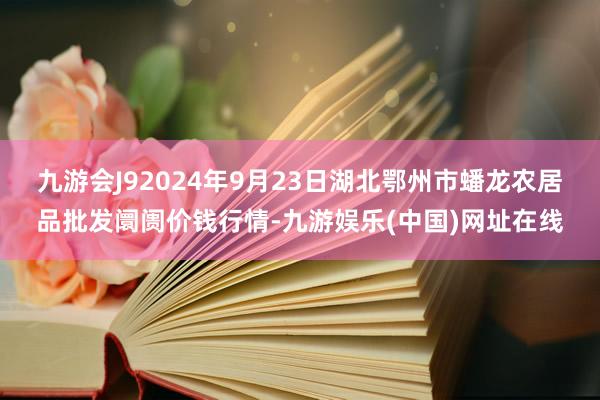 九游会J92024年9月23日湖北鄂州市蟠龙农居品批发阛阓价钱行情-九游娱乐(中国)网址在线