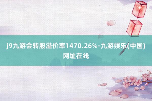 j9九游会转股溢价率1470.26%-九游娱乐(中国)网址在线