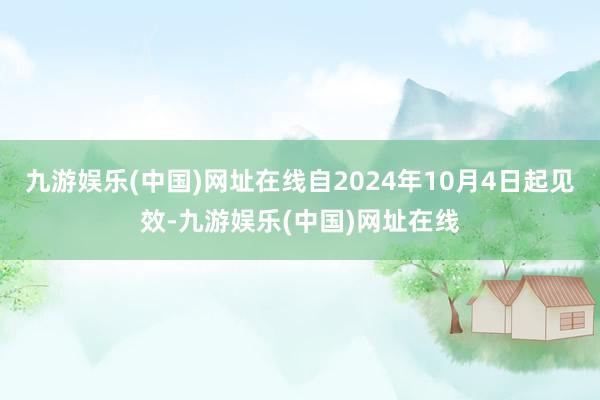 九游娱乐(中国)网址在线自2024年10月4日起见效-九游娱乐(中国)网址在线